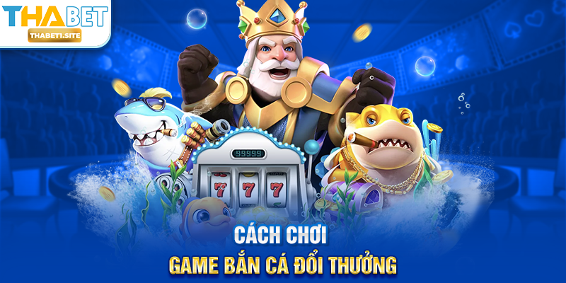 Cách chơi Game Bắn Cá Đổi Thưởng