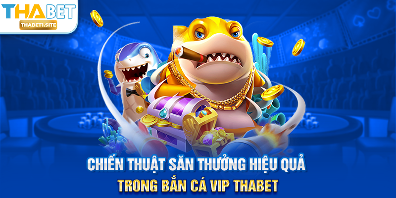 Chiến thuật săn thưởng hiệu quả trong Bắn Cá Vip THABET